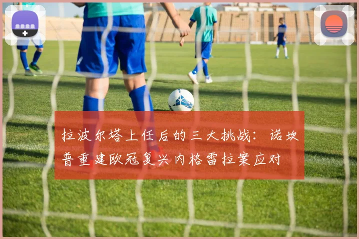 拉波尔塔上任后的三大挑战：诺坎普重建欧冠复兴内格雷拉案应对