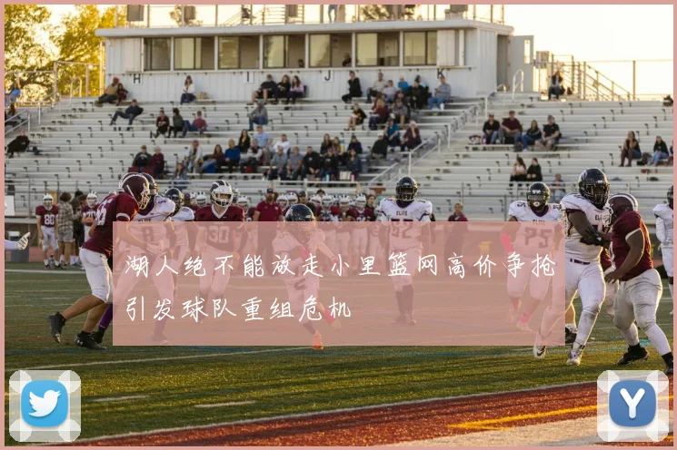 湖人绝不能放走小里篮网高价争抢引发球队重组危机