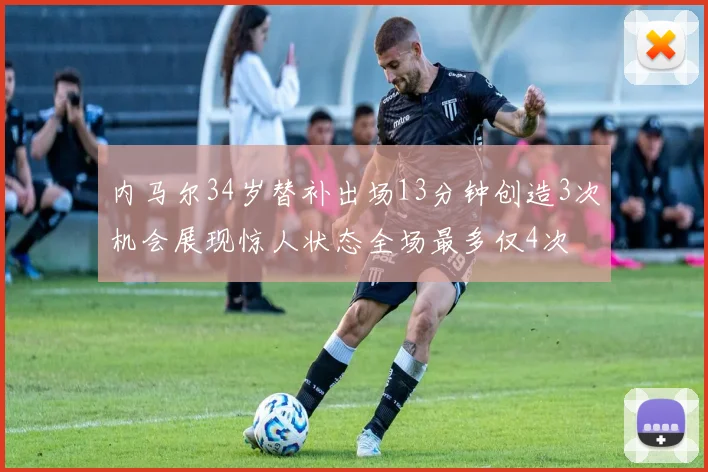 内马尔34岁替补出场13分钟创造3次机会展现惊人状态全场最多仅4次