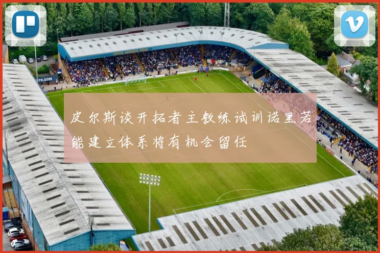 皮尔斯谈开拓者主教练试训诺里若能建立体系将有机会留任