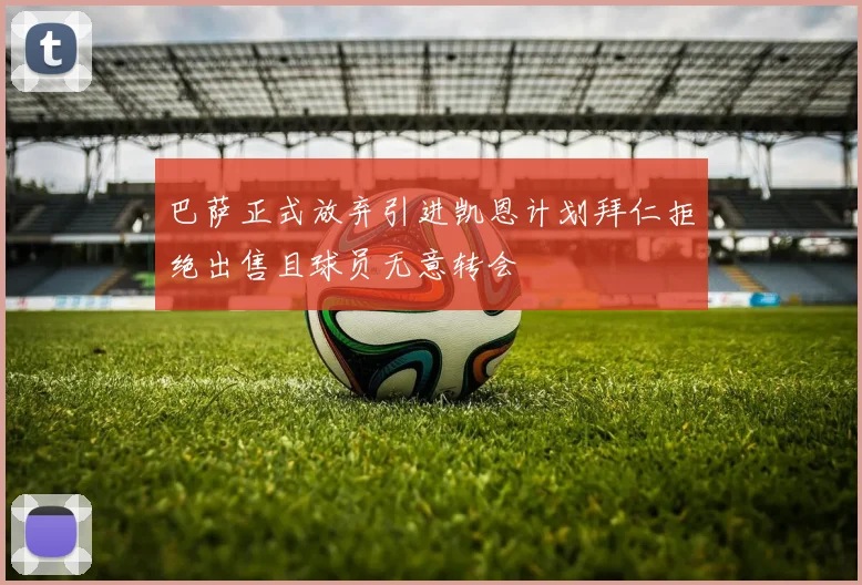 巴萨正式放弃引进凯恩计划拜仁拒绝出售且球员无意转会